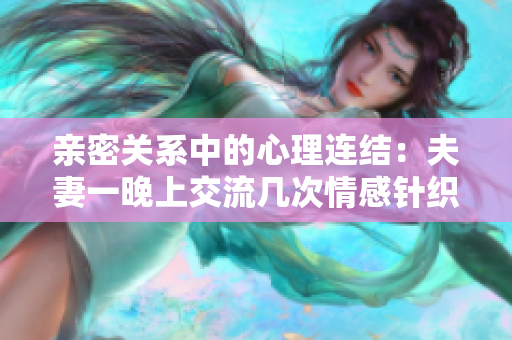 親密關(guān)系中的心理連結(jié)：夫妻一晚上交流幾次情感針織密度增強