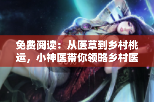 免費閱讀：從醫草到鄉村桃運，小神醫帶你領略鄉村醫療的奇妙之旅