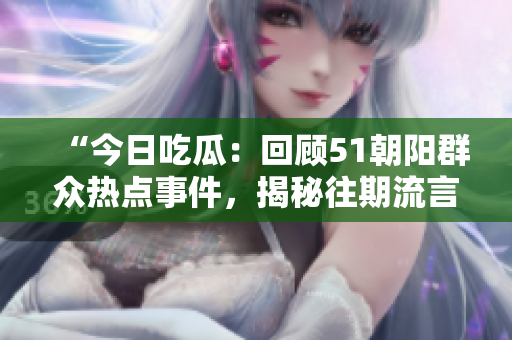 “今日吃瓜：回顧51朝陽群眾熱點事件，揭秘往期流言與真相”