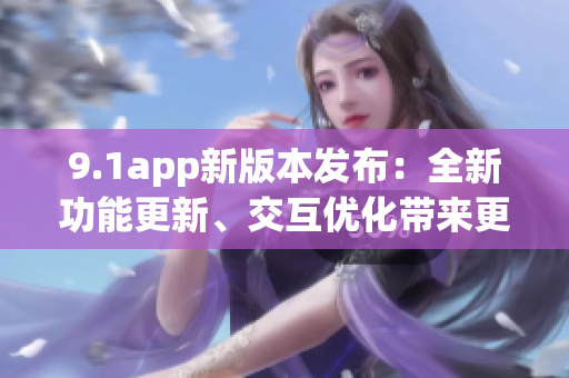 9.1app新版本發布：全新功能更新、交互優化帶來更流暢體驗(1)