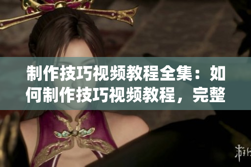 制作技巧視頻教程全集：如何制作技巧視頻教程，完整教程一網打盡(1)