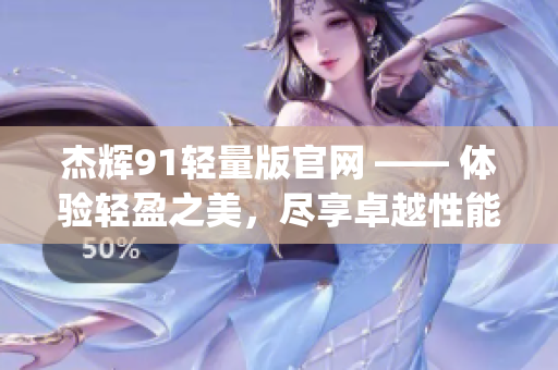 杰輝91輕量版官網 —— 體驗輕盈之美，盡享卓越性能(1)