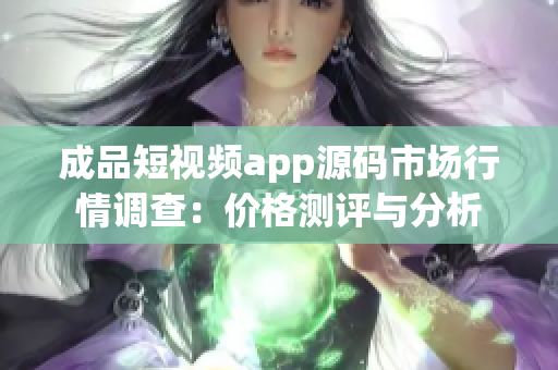 成品短視頻app源碼市場行情調查：價格測評與分析