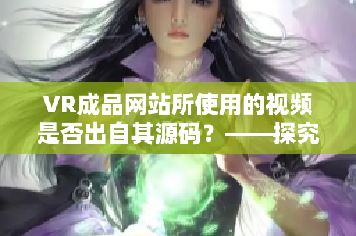 VR成品網站所使用的視頻是否出自其源碼？——探究視頻來源的真相