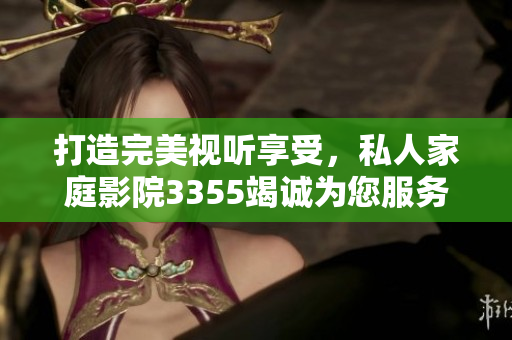 打造完美視聽享受，私人家庭影院3355竭誠為您服務