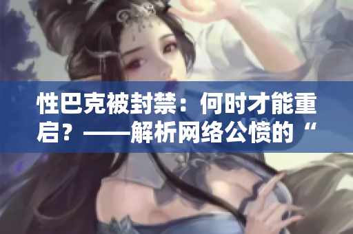 性巴克被封禁：何時才能重啟？——解析網絡公憤的“黑歷史”
