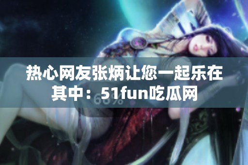 熱心網友張炳讓您一起樂在其中：51fun吃瓜網