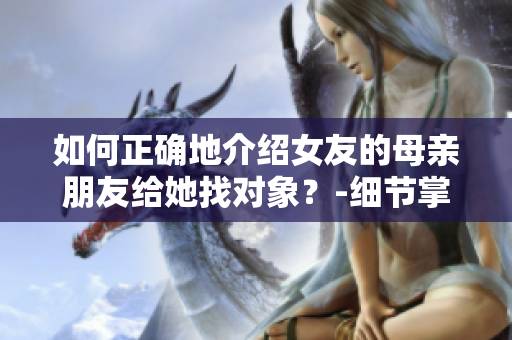 如何正確地介紹女友的母親朋友給她找對象？-細節掌握真正關鍵