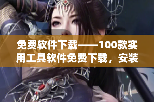 免費軟件下載——100款實用工具軟件免費下載，安裝入口一鍵獲取(1)