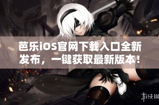 芭樂iOS官網下載入口全新發布，一鍵獲取最新版本！