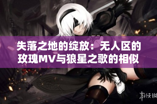 失落之地的綻放：無人區的玫瑰MV與狼星之歌的相似之處