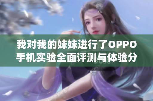 我對我的妹妹進行了OPPO手機實驗全面評測與體驗分享(1)