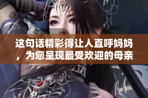 這句話精彩得讓人直呼媽媽，為您呈現最受歡迎的母親神回復