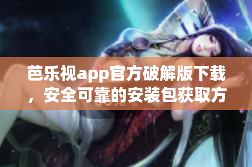 芭樂視app官方破解版下載，安全可靠的安裝包獲取方式(1)