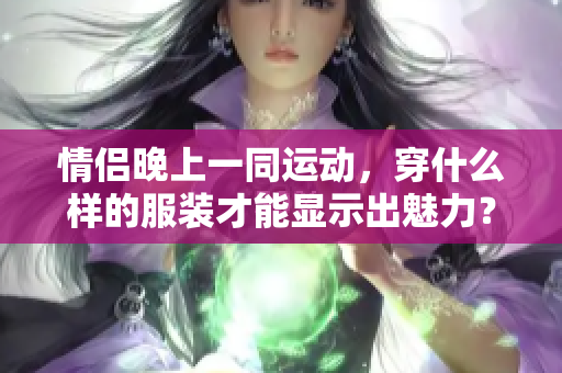 情侶晚上一同運動，穿什么樣的服裝才能顯示出魅力？
