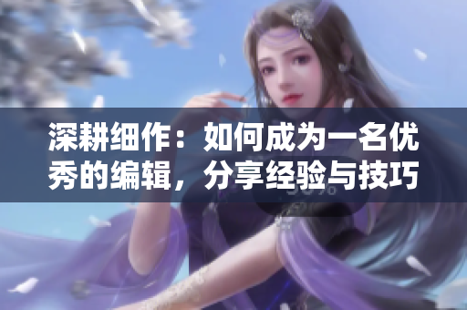 深耕細作：如何成為一名優秀的編輯，分享經驗與技巧