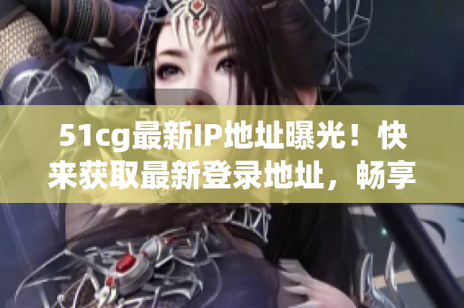 51cg最新IP地址曝光！快來獲取最新登錄地址，暢享游戲樂趣！