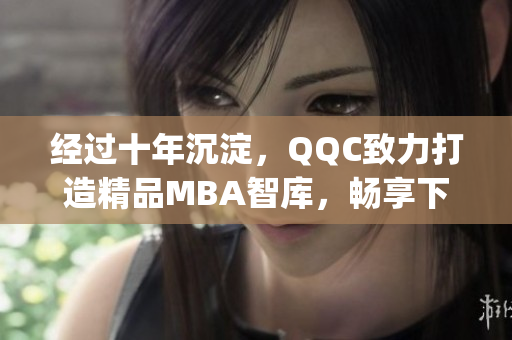 經過十年沉淀，QQC致力打造精品MBA智庫，暢享下載新體驗(1)