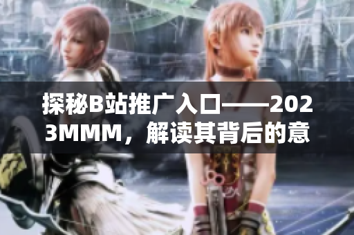 探秘B站推廣入口——2023MMM，解讀其背后的意義和未來發展！