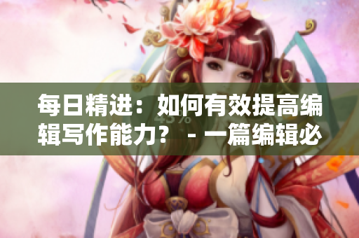 每日精進：如何有效提高編輯寫作能力？ - 一篇編輯必讀的實用指南