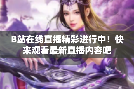 B站在線直播精彩進行中！快來觀看最新直播內容吧