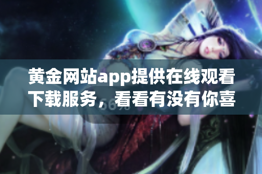 黃金網站app提供在線觀看下載服務，看看有沒有你喜歡的！(1)
