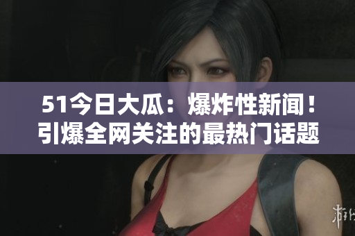 51今日大瓜：爆炸性新聞！引爆全網關注的最熱門話題