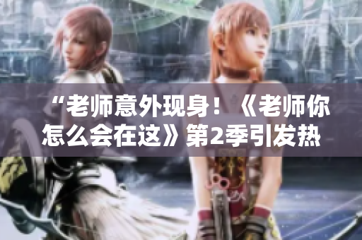 “老師意外現身！《老師你怎么會在這》第2季引發熱議”