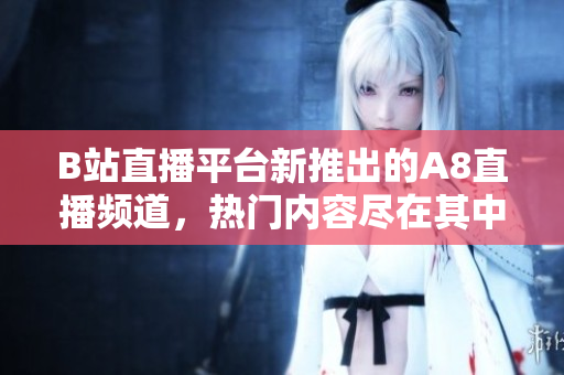 B站直播平臺新推出的A8直播頻道，熱門內容盡在其中