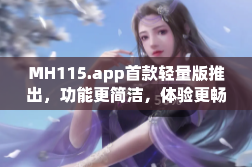 MH115.app首款輕量版推出，功能更簡潔，體驗更暢快