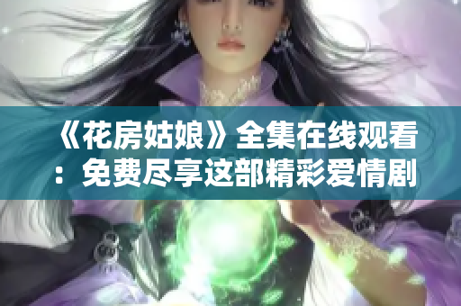 《花房姑娘》全集在線觀看：免費盡享這部精彩愛情劇！