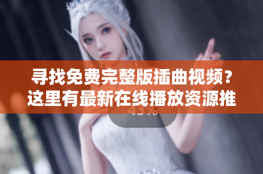 尋找免費完整版插曲視頻？這里有最新在線播放資源推薦