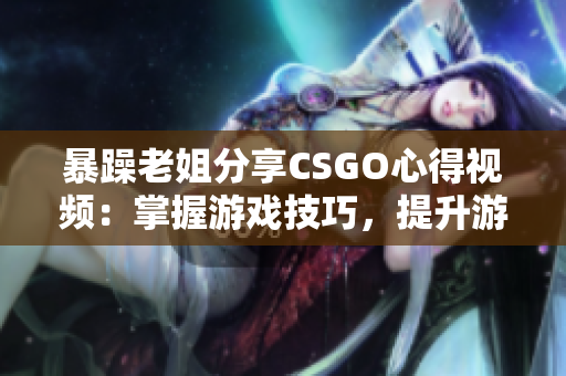 暴躁老姐分享CSGO心得視頻：掌握游戲技巧，提升游戲技能
