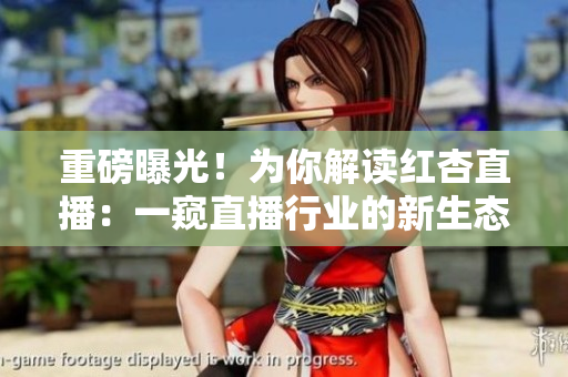 重磅曝光！為你解讀紅杏直播：一窺直播行業(yè)的新生態(tài)和發(fā)展趨勢