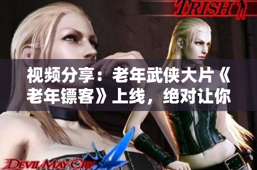 視頻分享：老年武俠大片《老年鏢客》上線，絕對讓你過足視覺癮！