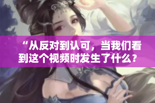 “從反對到認可，當我們看到這個視頻時發生了什么？”-一個慢慢接受的過程