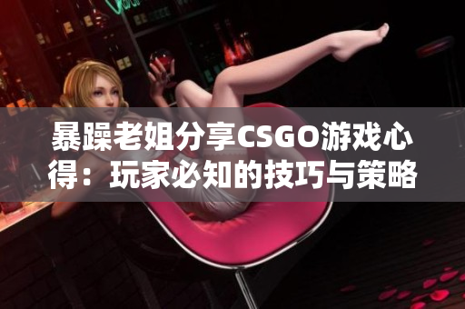 暴躁老姐分享CSGO游戲心得：玩家必知的技巧與策略