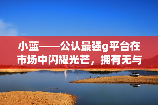 小藍——公認最強g平臺在市場中閃耀光芒，擁有無與倫比的實力和口碑