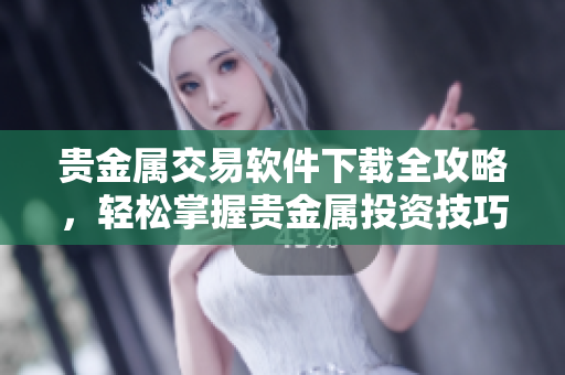 貴金屬交易軟件下載全攻略，輕松掌握貴金屬投資技巧