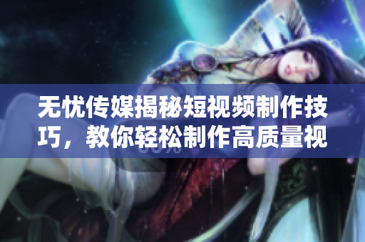 無憂傳媒揭秘短視頻制作技巧，教你輕松制作高質量視頻！