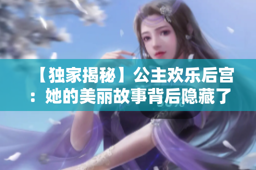 【獨家揭秘】公主歡樂后宮：她的美麗故事背后隱藏了什么？