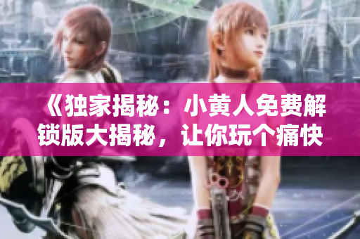 《獨(dú)家揭秘：小黃人免費(fèi)解鎖版大揭秘，讓你玩?zhèn)€痛快！》