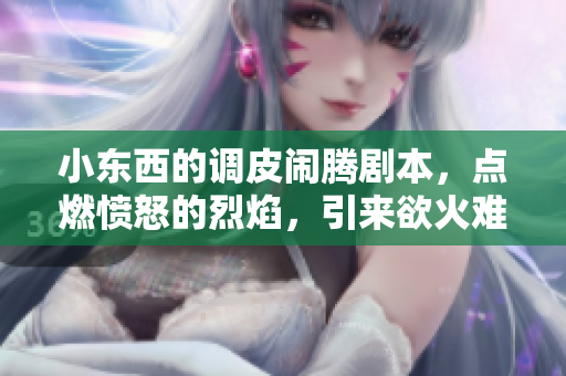 小東西的調(diào)皮鬧騰劇本，點(diǎn)燃憤怒的烈焰，引來欲火難消