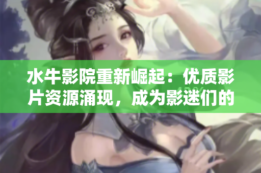 水牛影院重新崛起：優質影片資源涌現，成為影迷們的新寵
