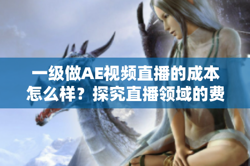 一級做AE視頻直播的成本怎么樣？探究直播領域的費用投入