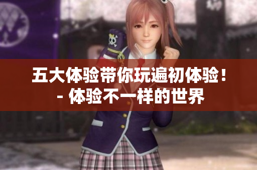 五大體驗帶你玩遍初體驗！ - 體驗不一樣的世界