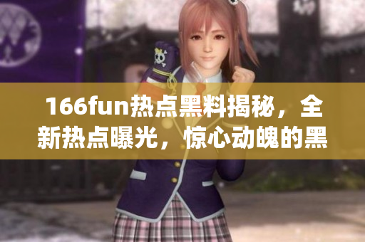 166fun熱點黑料揭秘，全新熱點曝光，驚心動魄的黑料揭秘(1)