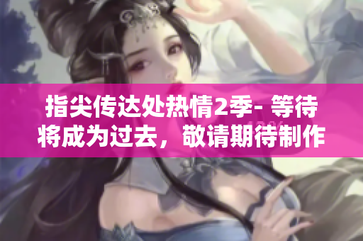 指尖傳達處熱情2季- 等待將成為過去，敬請期待制作完成