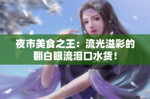 夜市美食之王：流光溢彩的翻白眼流淚口水貨！
