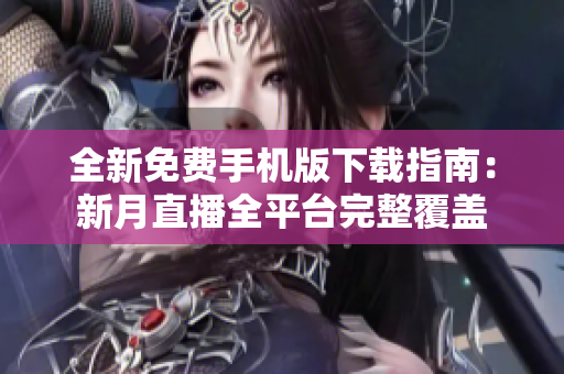 全新免費手機版下載指南：新月直播全平臺完整覆蓋